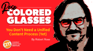 Why You Might Not Need a Unified Content Development Process (Yet) [Rose-Colored Glasses]