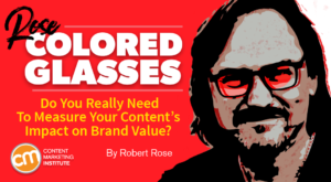 Do You Really Need To Measure Your Content's Impact on Brand Value? [Rose-Colored Glasses]